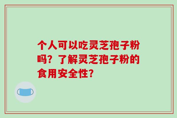 个人可以吃灵芝孢子粉吗?了解灵芝孢子粉的食用安全性?-第1张图片-破壁灵芝孢子粉研究指南 个人可以吃灵芝孢子粉吗?了解灵芝孢子粉的食用安全性?-第1张图片-破壁灵芝孢子粉研究指南