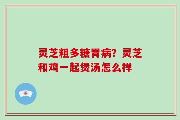 灵芝粗多糖胃病?灵芝和鸡一起煲汤怎么样-第1张图片-破壁灵芝孢子粉研究指南 灵芝粗多糖胃病?灵芝和鸡一起煲汤怎么样-第1张图片-破壁灵芝孢子粉研究指南