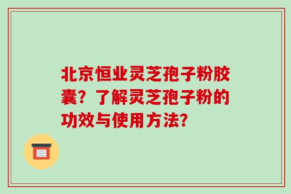 北京恒业灵芝孢子粉胶囊?了解灵芝孢子粉的功效与使用方法?-第1张图片-破壁灵芝孢子粉研究指南 北京恒业灵芝孢子粉胶囊?了解灵芝孢子粉的功效与使用方法?-第1张图片-破壁灵芝孢子粉研究指南
