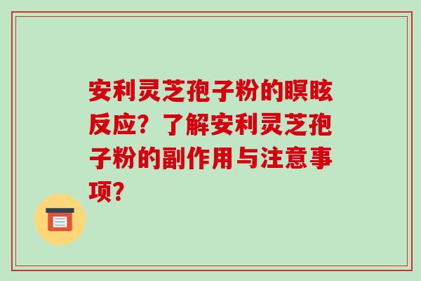 安利灵芝孢子粉的瞑眩反应?了解安利灵芝孢子粉的副作用与注意事项?-第1张图片-破壁灵芝孢子粉研究指南 安利灵芝孢子粉的瞑眩反应?了解安利灵芝孢子粉的副作用与注意事项?-第1张图片-破壁灵芝孢子粉研究指南