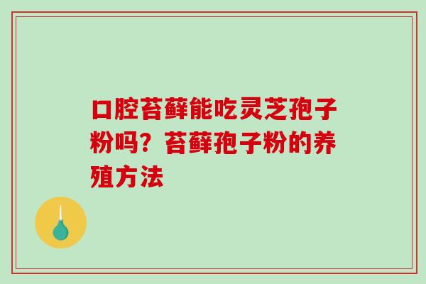 口腔苔藓能吃灵芝孢子粉吗？苔藓孢子粉的养殖方法-第1张图片-破壁灵芝孢子粉研究指南