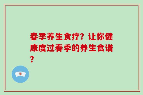 春季养生食疗?让你健康度过春季的养生食谱?-第1张图片-破壁灵芝孢子粉研究指南 春季养生食疗?让你健康度过春季的养生食谱?-第1张图片-破壁灵芝孢子粉研究指南