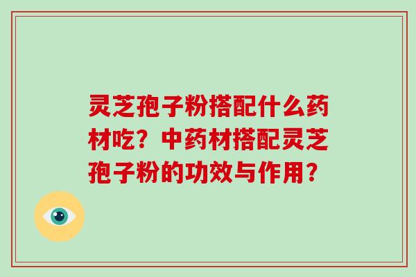 灵芝孢子粉搭配什么药材吃?中药材搭配灵芝孢子粉的功效与作用?-第1张图片-破壁灵芝孢子粉研究指南 灵芝孢子粉搭配什么药材吃?中药材搭配灵芝孢子粉的功效与作用?-第1张图片-破壁灵芝孢子粉研究指南