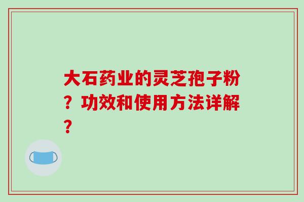 大石药业的灵芝孢子粉?功效和使用方法详解?-第1张图片-破壁灵芝孢子粉研究指南 大石药业的灵芝孢子粉?功效和使用方法详解?-第1张图片-破壁灵芝孢子粉研究指南