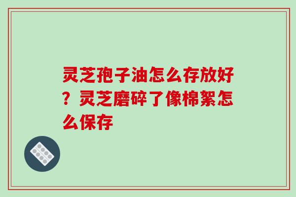 灵芝孢子油怎么存放好?灵芝磨碎了像棉絮怎么保存-第1张图片-破壁灵芝孢子粉研究指南 灵芝孢子油怎么存放好?灵芝磨碎了像棉絮怎么保存-第1张图片-破壁灵芝孢子粉研究指南