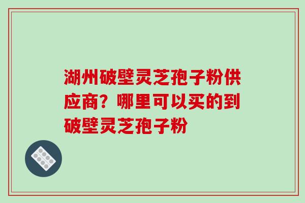 湖州破壁灵芝孢子粉供应商?哪里可以买的到破壁灵芝孢子粉-第1张图片-破壁灵芝孢子粉研究指南 湖州破壁灵芝孢子粉供应商?哪里可以买的到破壁灵芝孢子粉-第1张图片-破壁灵芝孢子粉研究指南
