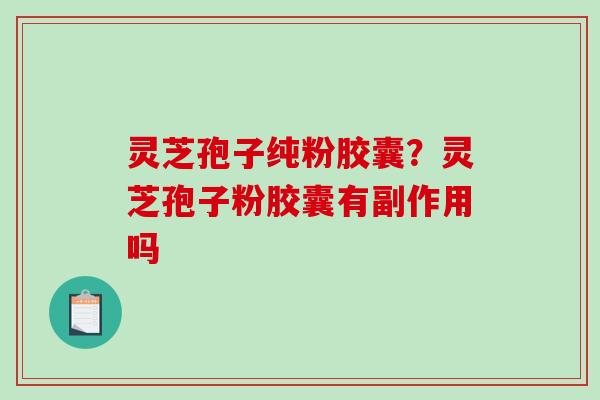 灵芝孢子纯粉胶囊?灵芝孢子粉胶囊有副作用吗-第1张图片-破壁灵芝孢子粉研究指南 灵芝孢子纯粉胶囊?灵芝孢子粉胶囊有副作用吗-第1张图片-破壁灵芝孢子粉研究指南