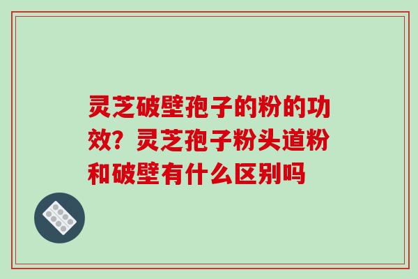 灵芝破壁孢子的粉的功效?灵芝孢子粉头道粉和破壁有什么区别吗-第1张图片-破壁灵芝孢子粉研究指南 灵芝破壁孢子的粉的功效?灵芝孢子粉头道粉和破壁有什么区别吗-第1张图片-破壁灵芝孢子粉研究指南