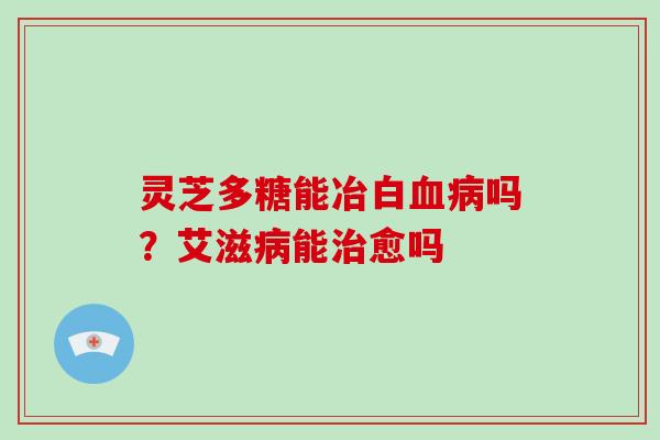 灵芝多糖能冶白血病吗?艾滋病能治愈吗-第1张图片-破壁灵芝孢子粉研究指南 灵芝多糖能冶白血病吗?艾滋病能治愈吗-第1张图片-破壁灵芝孢子粉研究指南