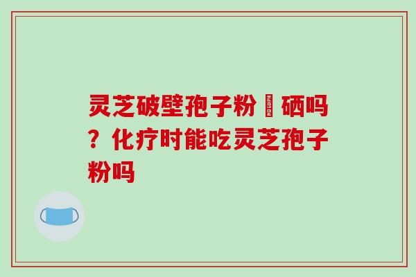 灵芝破壁孢子粉會硒吗?化疗时能吃灵芝孢子粉吗-第1张图片-破壁灵芝孢子粉研究指南 灵芝破壁孢子粉會硒吗?化疗时能吃灵芝孢子粉吗-第1张图片-破壁灵芝孢子粉研究指南