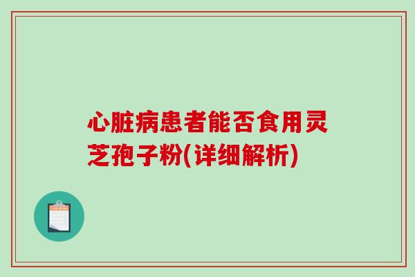 心脏病患者能否食用灵芝孢子粉(详细解析)-第1张图片-破壁灵芝孢子粉研究指南
