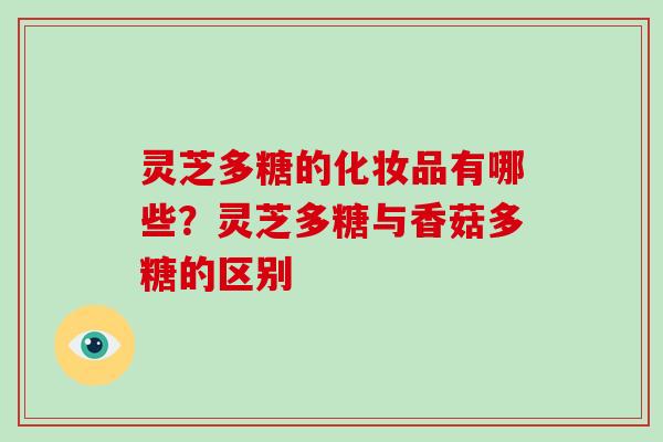 灵芝多糖的化妆品有哪些?灵芝多糖与香菇多糖的区别-第1张图片-破壁灵芝孢子粉研究指南 灵芝多糖的化妆品有哪些?灵芝多糖与香菇多糖的区别-第1张图片-破壁灵芝孢子粉研究指南