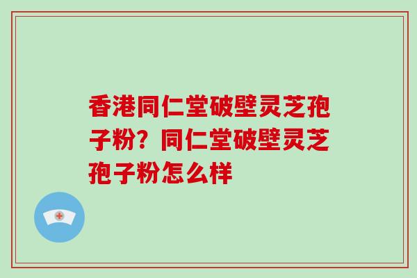 香港同仁堂破壁灵芝孢子粉?同仁堂破壁灵芝孢子粉怎么样-第1张图片-破壁灵芝孢子粉研究指南 香港同仁堂破壁灵芝孢子粉?同仁堂破壁灵芝孢子粉怎么样-第1张图片-破壁灵芝孢子粉研究指南