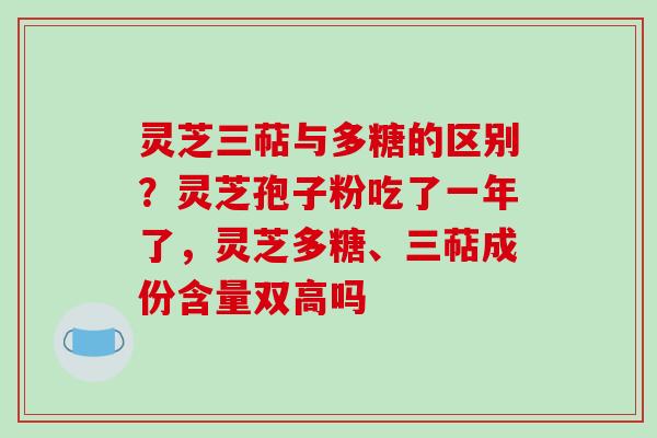 灵芝三萜与多糖的区别?灵芝孢子粉吃了一年了,灵芝多糖、三萜成份含量双高吗-第1张图片-破壁灵芝孢子粉研究指南 灵芝三萜与多糖的区别?灵芝孢子粉吃了一年了,灵芝多糖、三萜成份含量双高吗-第1张图片-破壁灵芝孢子粉研究指南