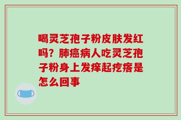 喝灵芝孢子粉皮肤发红吗?肺癌病人吃灵芝孢子粉身上发痒起疙瘩是怎么回事-第1张图片-破壁灵芝孢子粉研究指南 喝灵芝孢子粉皮肤发红吗?肺癌病人吃灵芝孢子粉身上发痒起疙瘩是怎么回事-第1张图片-破壁灵芝孢子粉研究指南