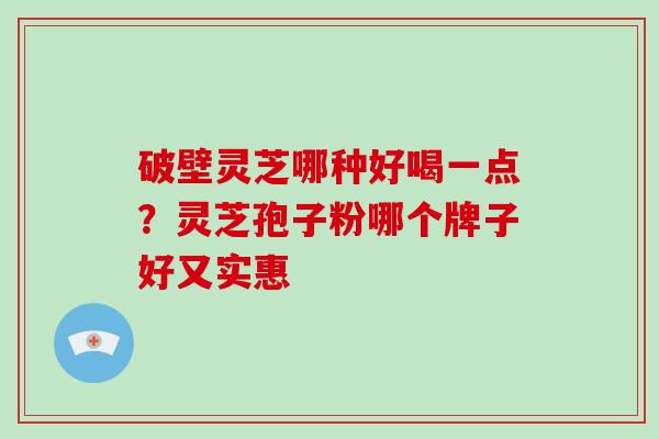 破壁灵芝哪种好喝一点?灵芝孢子粉哪个牌子好又实惠-第1张图片-破壁灵芝孢子粉研究指南 破壁灵芝哪种好喝一点?灵芝孢子粉哪个牌子好又实惠-第1张图片-破壁灵芝孢子粉研究指南