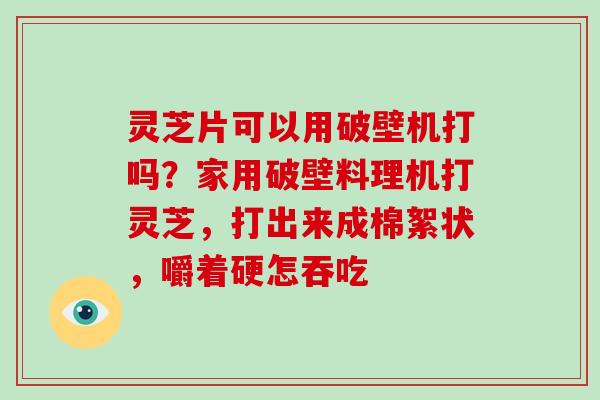 灵芝片可以用破壁机打吗?家用破壁料理机打灵芝,打出来成棉絮状,嚼着硬怎吞吃-第1张图片-破壁灵芝孢子粉研究指南 灵芝片可以用破壁机打吗?家用破壁料理机打灵芝,打出来成棉絮状,嚼着硬怎吞吃-第1张图片-破壁灵芝孢子粉研究指南