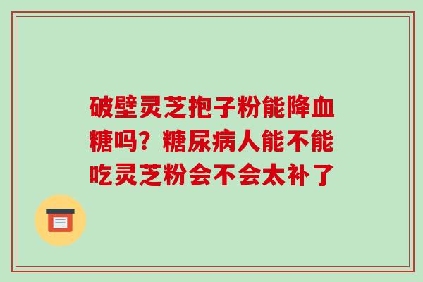 破壁灵芝抱子粉能降血糖吗?糖尿病人能不能吃灵芝粉会不会太补了-第1张图片-破壁灵芝孢子粉研究指南 破壁灵芝抱子粉能降血糖吗?糖尿病人能不能吃灵芝粉会不会太补了-第1张图片-破壁灵芝孢子粉研究指南