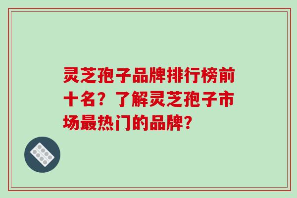 灵芝孢子品牌排行榜前十名?了解灵芝孢子市场最热门的品牌?-第1张图片-破壁灵芝孢子粉研究指南 灵芝孢子品牌排行榜前十名?了解灵芝孢子市场最热门的品牌?-第1张图片-破壁灵芝孢子粉研究指南