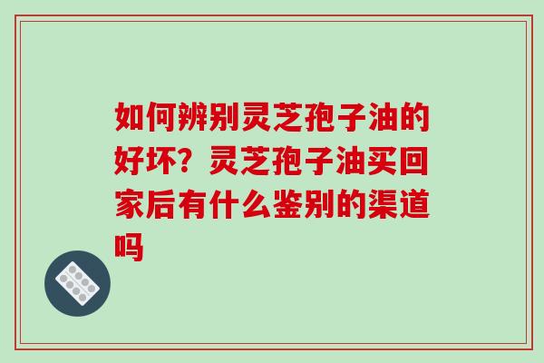 如何辨别灵芝孢子油的好坏?灵芝孢子油买回家后有什么鉴别的渠道吗-第1张图片-破壁灵芝孢子粉研究指南 如何辨别灵芝孢子油的好坏?灵芝孢子油买回家后有什么鉴别的渠道吗-第1张图片-破壁灵芝孢子粉研究指南