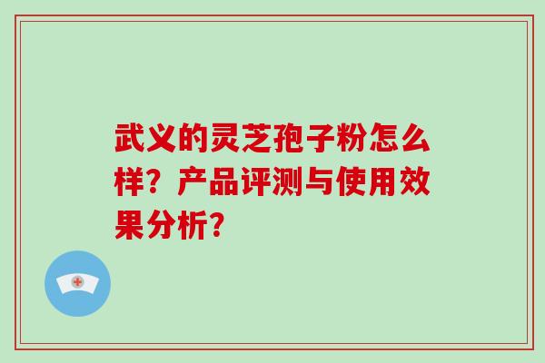 武义的灵芝孢子粉怎么样?产品评测与使用效果分析?-第1张图片-破壁灵芝孢子粉研究指南 武义的灵芝孢子粉怎么样?产品评测与使用效果分析?-第1张图片-破壁灵芝孢子粉研究指南
