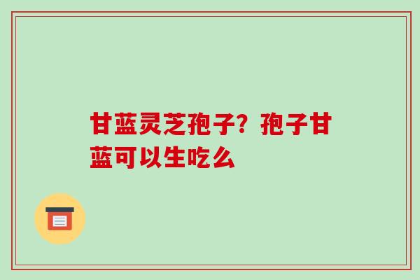 甘蓝灵芝孢子?孢子甘蓝可以生吃么-第1张图片-破壁灵芝孢子粉研究指南 甘蓝灵芝孢子?孢子甘蓝可以生吃么-第1张图片-破壁灵芝孢子粉研究指南