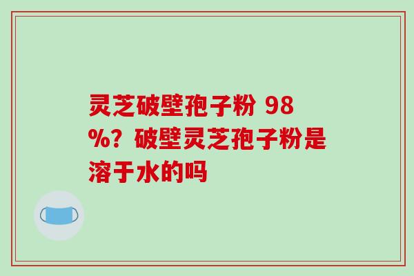 灵芝破壁孢子粉 98%?破壁灵芝孢子粉是溶于水的吗-第1张图片-破壁灵芝孢子粉研究指南 灵芝破壁孢子粉 98%?破壁灵芝孢子粉是溶于水的吗-第1张图片-破壁灵芝孢子粉研究指南