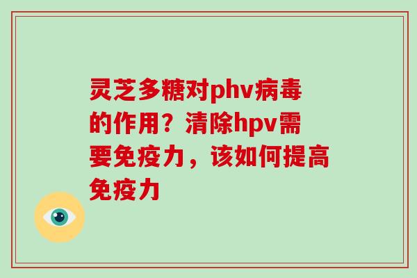灵芝多糖对phv病毒的作用？清除hpv需要免疫力，该如何提高免疫力-第1张图片-破壁灵芝孢子粉研究指南
