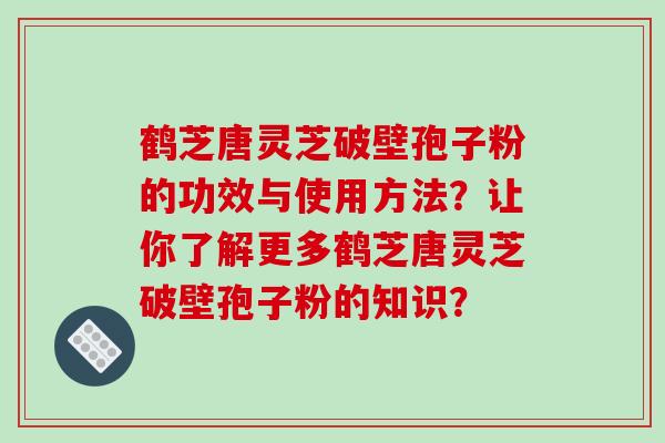 鹤芝唐灵芝破壁孢子粉的功效与使用方法?让你了解更多鹤芝唐灵芝破壁孢子粉的知识?-第1张图片-破壁灵芝孢子粉研究指南 鹤芝唐灵芝破壁孢子粉的功效与使用方法?让你了解更多鹤芝唐灵芝破壁孢子粉的知识?-第1张图片-破壁灵芝孢子粉研究指南
