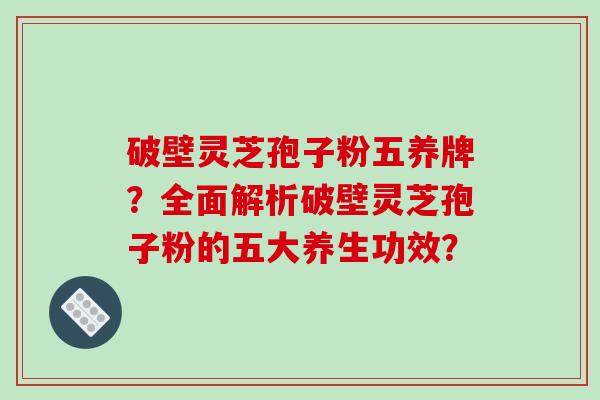 破壁灵芝孢子粉五养牌?全面解析破壁灵芝孢子粉的五大养生功效?-第1张图片-破壁灵芝孢子粉研究指南 破壁灵芝孢子粉五养牌?全面解析破壁灵芝孢子粉的五大养生功效?-第1张图片-破壁灵芝孢子粉研究指南