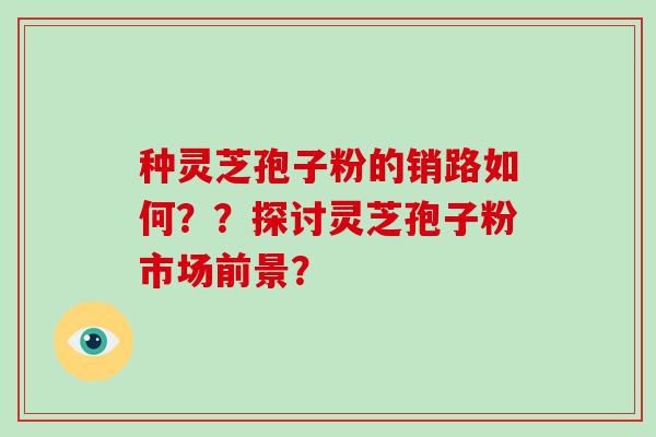 种灵芝孢子粉的销路如何？？探讨灵芝孢子粉市场前景？-第1张图片-破壁灵芝孢子粉研究指南