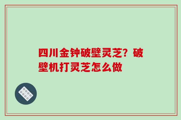 四川金钟破壁灵芝?破壁机打灵芝怎么做-第1张图片-破壁灵芝孢子粉研究指南 四川金钟破壁灵芝?破壁机打灵芝怎么做-第1张图片-破壁灵芝孢子粉研究指南
