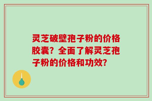 灵芝破壁孢子粉的价格胶囊?全面了解灵芝孢子粉的价格和功效?-第1张图片-破壁灵芝孢子粉研究指南 灵芝破壁孢子粉的价格胶囊?全面了解灵芝孢子粉的价格和功效?-第1张图片-破壁灵芝孢子粉研究指南