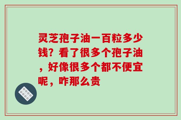 灵芝孢子油一百粒多少钱?看了很多个孢子油,好像很多个都不便宜呢,咋那么贵-第1张图片-破壁灵芝孢子粉研究指南 灵芝孢子油一百粒多少钱?看了很多个孢子油,好像很多个都不便宜呢,咋那么贵-第1张图片-破壁灵芝孢子粉研究指南