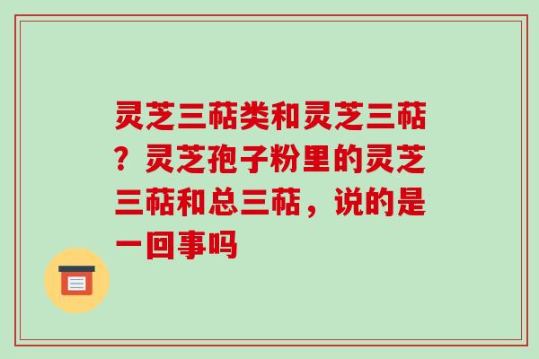 灵芝三萜类和灵芝三萜?灵芝孢子粉里的灵芝三萜和总三萜,说的是一回事吗-第1张图片-破壁灵芝孢子粉研究指南 灵芝三萜类和灵芝三萜?灵芝孢子粉里的灵芝三萜和总三萜,说的是一回事吗-第1张图片-破壁灵芝孢子粉研究指南