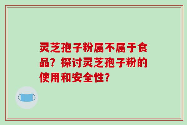 灵芝孢子粉属不属于食品?探讨灵芝孢子粉的使用和安全性?-第1张图片-破壁灵芝孢子粉研究指南 灵芝孢子粉属不属于食品?探讨灵芝孢子粉的使用和安全性?-第1张图片-破壁灵芝孢子粉研究指南