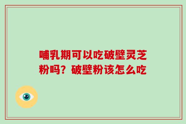 哺乳期可以吃破壁灵芝粉吗？破壁粉该怎么吃-第1张图片-破壁灵芝孢子粉研究指南