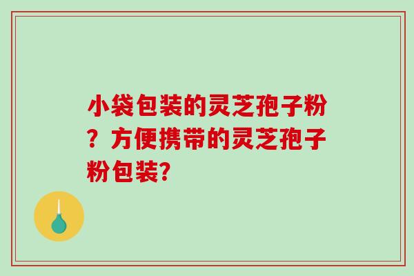 小袋包装的灵芝孢子粉?方便携带的灵芝孢子粉包装?-第1张图片-破壁灵芝孢子粉研究指南 小袋包装的灵芝孢子粉?方便携带的灵芝孢子粉包装?-第1张图片-破壁灵芝孢子粉研究指南