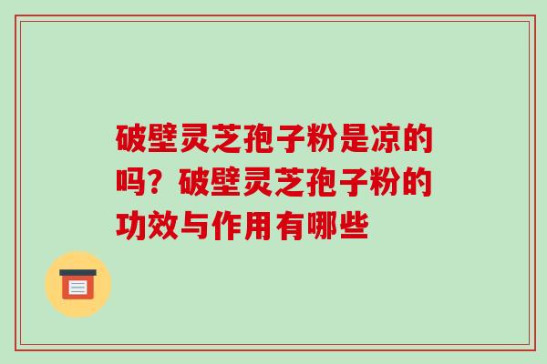 破壁灵芝孢子粉是凉的吗?破壁灵芝孢子粉的功效与作用有哪些-第1张图片-破壁灵芝孢子粉研究指南 破壁灵芝孢子粉是凉的吗?破壁灵芝孢子粉的功效与作用有哪些-第1张图片-破壁灵芝孢子粉研究指南
