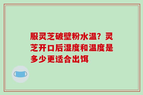 服灵芝破壁粉水温?灵芝开口后湿度和温度是多少更适合出饵-第1张图片-破壁灵芝孢子粉研究指南 服灵芝破壁粉水温?灵芝开口后湿度和温度是多少更适合出饵-第1张图片-破壁灵芝孢子粉研究指南