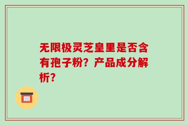 无限极灵芝皇里是否含有孢子粉？产品成分解析？-第1张图片-破壁灵芝孢子粉研究指南
