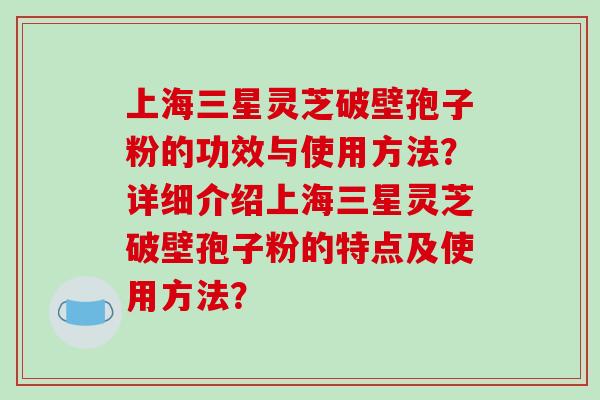 上海三星灵芝破壁孢子粉的功效与使用方法？详细介绍上海三星灵芝破壁孢子粉的特点及使用方法？-第1张图片-破壁灵芝孢子粉研究指南