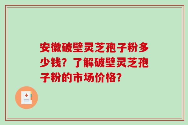 安徽破壁灵芝孢子粉多少钱？了解破壁灵芝孢子粉的市场价格？-第1张图片-破壁灵芝孢子粉研究指南