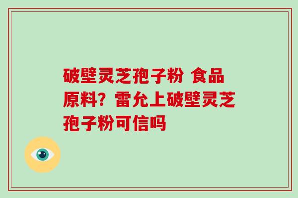 破壁灵芝孢子粉 食品原料？雷允上破壁灵芝孢子粉可信吗-第1张图片-破壁灵芝孢子粉研究指南