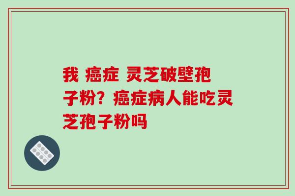 我 癌症 灵芝破壁孢子粉？癌症病人能吃灵芝孢子粉吗-第1张图片-破壁灵芝孢子粉研究指南