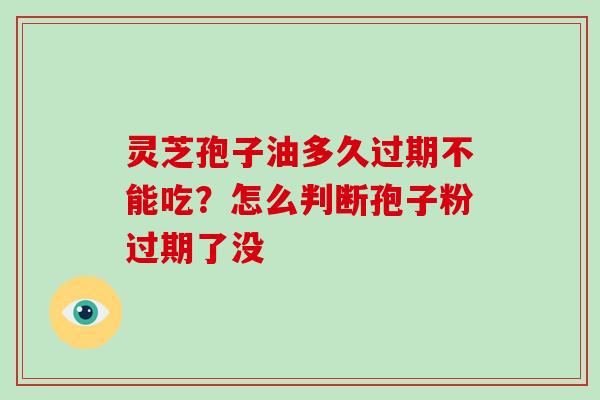 灵芝孢子油多久过期不能吃？怎么判断孢子粉过期了没-第1张图片-破壁灵芝孢子粉研究指南