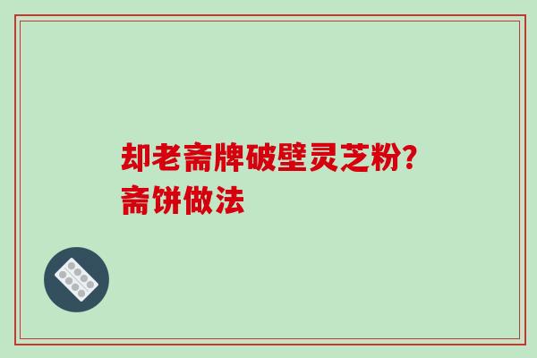 却老斋牌破壁灵芝粉？斋饼做法-第1张图片-破壁灵芝孢子粉研究指南