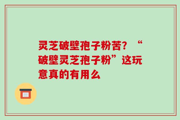 灵芝破壁孢子粉苦?“破壁灵芝孢子粉”这玩意真的有用么-第1张图片-破壁灵芝孢子粉研究指南 灵芝破壁孢子粉苦?“破壁灵芝孢子粉”这玩意真的有用么-第1张图片-破壁灵芝孢子粉研究指南