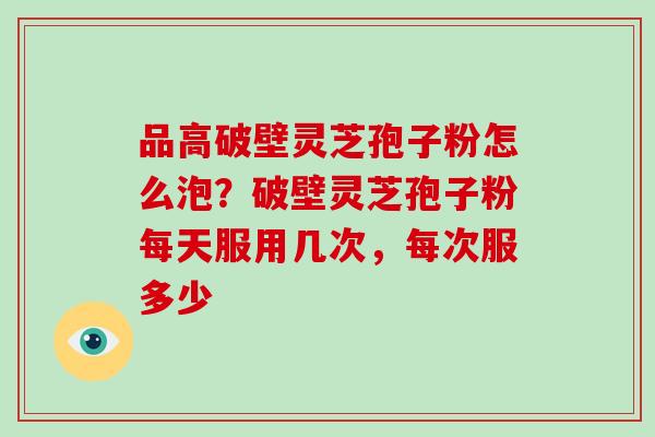 品高破壁灵芝孢子粉怎么泡?破壁灵芝孢子粉每天服用几次,每次服多少-第1张图片-破壁灵芝孢子粉研究指南 品高破壁灵芝孢子粉怎么泡?破壁灵芝孢子粉每天服用几次,每次服多少-第1张图片-破壁灵芝孢子粉研究指南