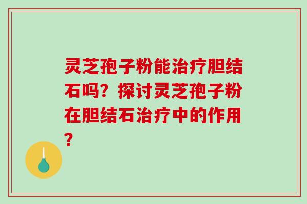 灵芝孢子粉能治疗胆结石吗?探讨灵芝孢子粉在胆结石治疗中的作用?-第1张图片-破壁灵芝孢子粉研究指南 灵芝孢子粉能治疗胆结石吗?探讨灵芝孢子粉在胆结石治疗中的作用?-第1张图片-破壁灵芝孢子粉研究指南